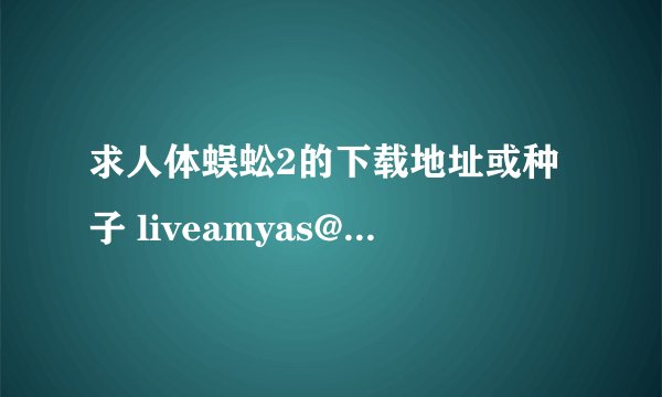 求人体蜈蚣2的下载地址或种子 liveamyas@126.com 不要在线的那种 700M以下的太小不要太 谢谢