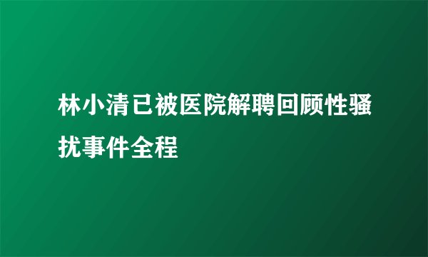 林小清已被医院解聘回顾性骚扰事件全程