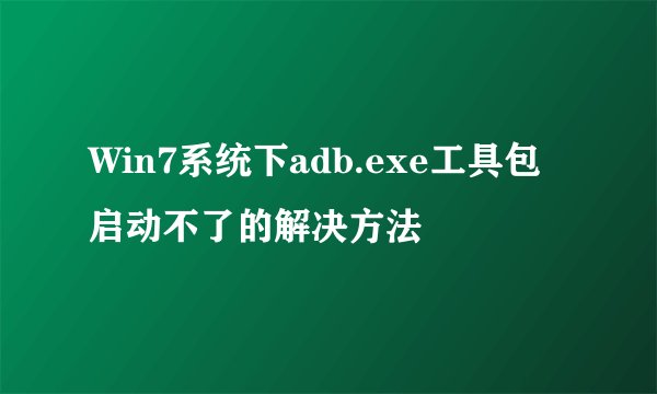 Win7系统下adb.exe工具包启动不了的解决方法