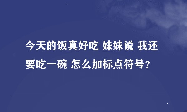 今天的饭真好吃 妹妹说 我还要吃一碗 怎么加标点符号？