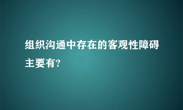 组织沟通中存在的客观性障碍主要有?