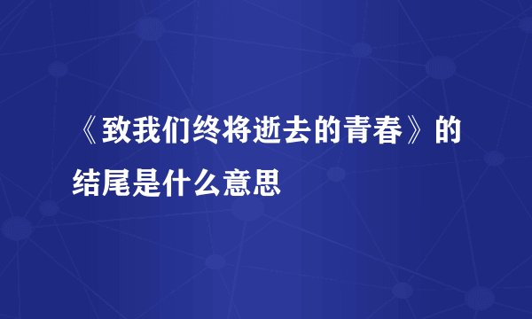 《致我们终将逝去的青春》的结尾是什么意思