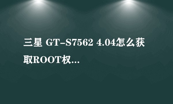 三星 GT-S7562 4.04怎么获取ROOT权限 QQ604571102