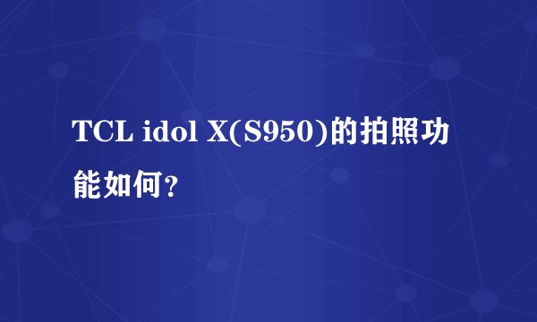 TCL idol X(S950)的拍照功能如何？