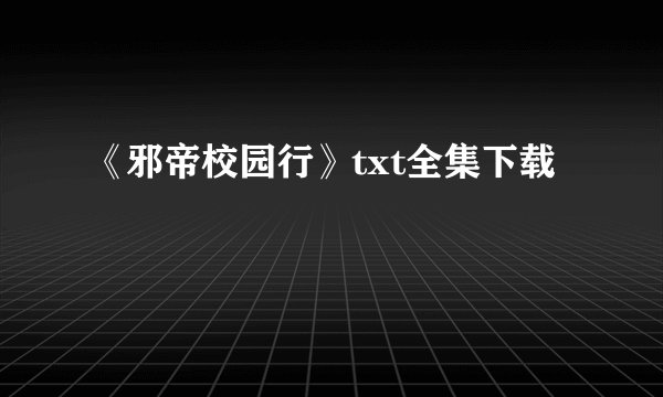 《邪帝校园行》txt全集下载