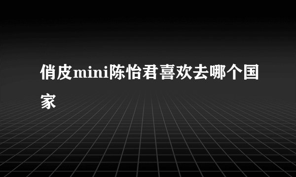 俏皮mini陈怡君喜欢去哪个国家