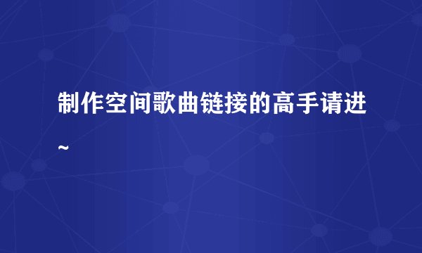 制作空间歌曲链接的高手请进~