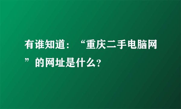 有谁知道：“重庆二手电脑网”的网址是什么？