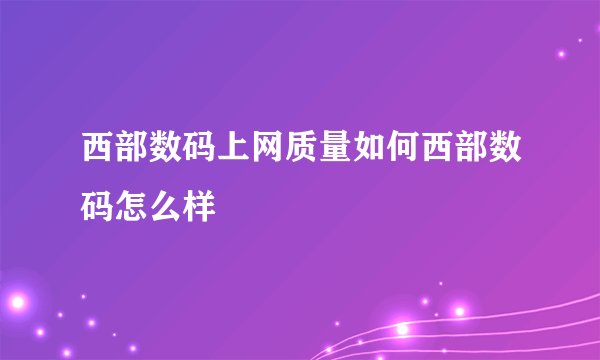 西部数码上网质量如何西部数码怎么样