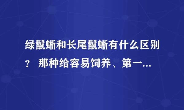 绿鬣蜥和长尾鬣蜥有什么区别？ 那种给容易饲养、第一次养爬行动物应该养哪种蜥蜴？