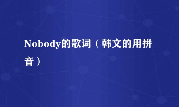 Nobody的歌词（韩文的用拼音）