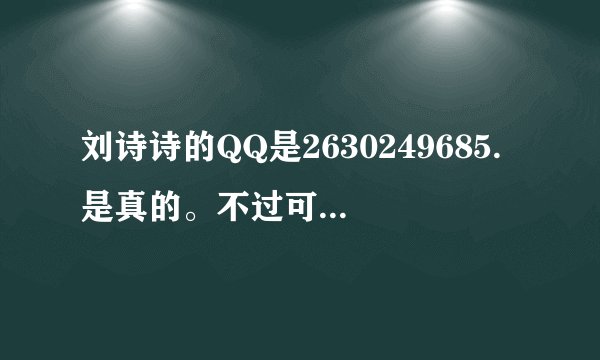 刘诗诗的QQ是2630249685.是真的。不过可能不会加进去。因为他不会随意加陌生人。真的希望你们都不要被骗