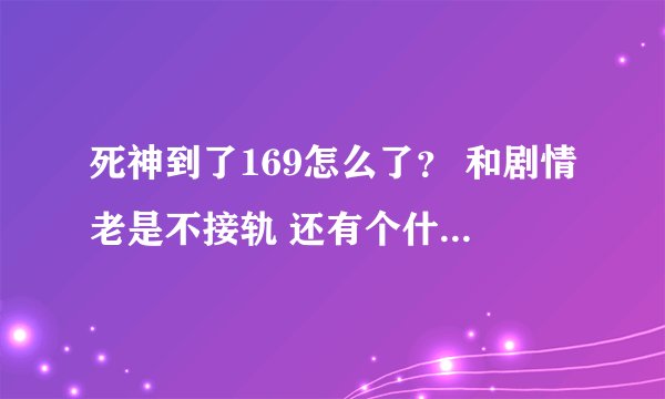 死神到了169怎么了？ 和剧情老是不接轨 还有个什么公主..看都不愿看了 跳到176还找不回剧情 我想看蓝懒的