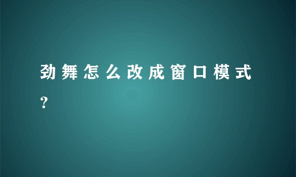 劲 舞 怎 么 改 成 窗 口 模 式 ？