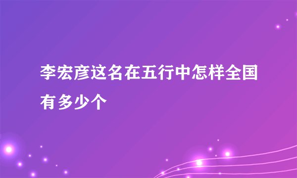 李宏彦这名在五行中怎样全国有多少个
