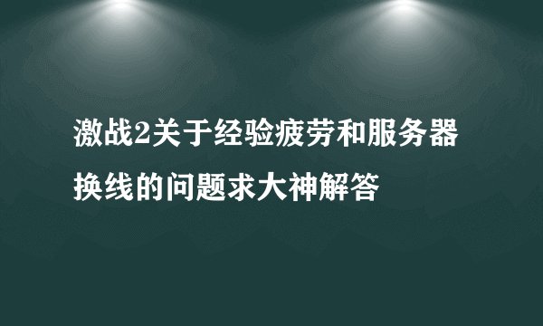 激战2关于经验疲劳和服务器换线的问题求大神解答