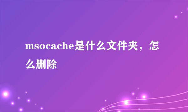 msocache是什么文件夹，怎么删除