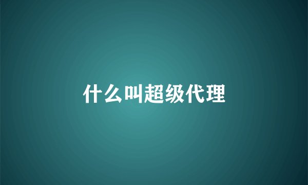 什么叫超级代理