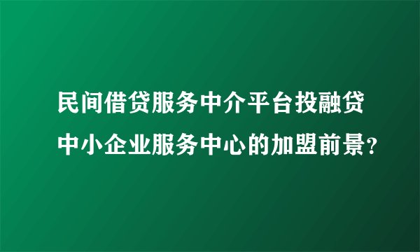 民间借贷服务中介平台投融贷中小企业服务中心的加盟前景？