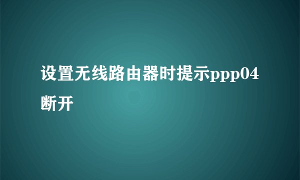 设置无线路由器时提示ppp04断开