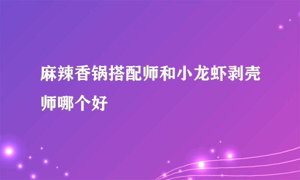 麻辣香锅搭配师和小龙虾剥壳师哪个好