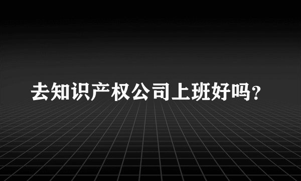 去知识产权公司上班好吗？