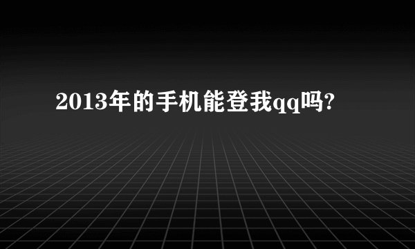 2013年的手机能登我qq吗?
