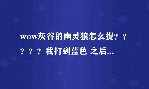 wow灰谷的幽灵狼怎么捉？？？？？我打到蓝色 之后捕捉 但出现的还是原来的样子 怎么弄啊？？？？跪求方法