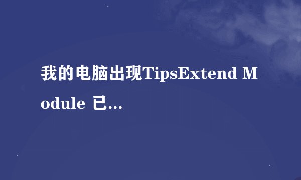 我的电脑出现TipsExtend Module 已停止工作是什么问题 求助