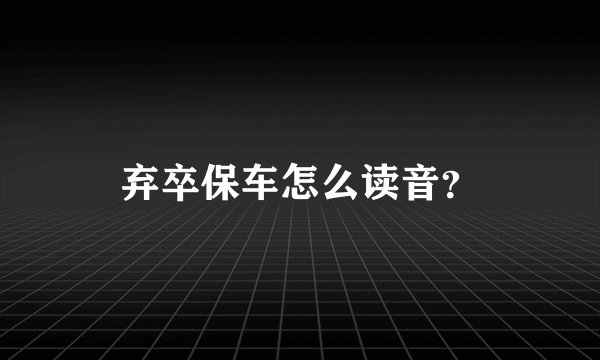 弃卒保车怎么读音？