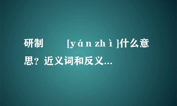 研制   [yán zhì]什么意思？近义词和反义词是什么？英文翻译是什么？