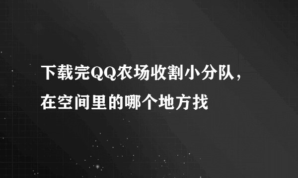 下载完QQ农场收割小分队，在空间里的哪个地方找