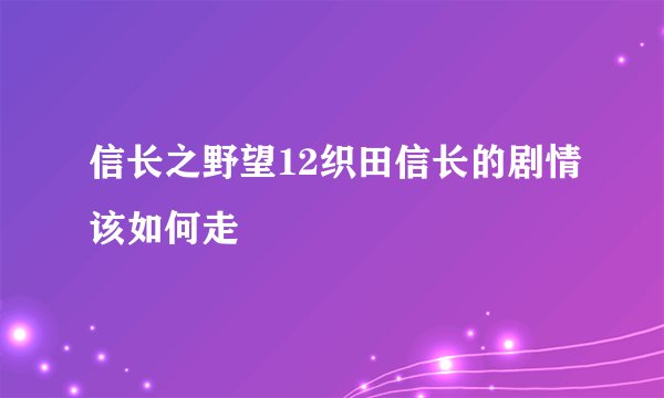 信长之野望12织田信长的剧情该如何走
