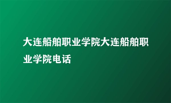 大连船舶职业学院大连船舶职业学院电话