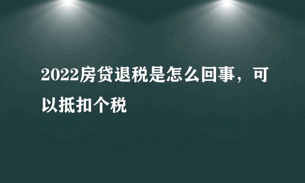 2022房贷退税是怎么回事，可以抵扣个税