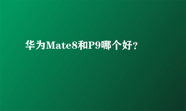 华为Mate8和P9哪个好？