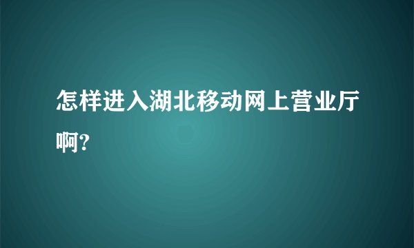 怎样进入湖北移动网上营业厅啊?
