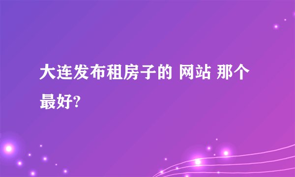 大连发布租房子的 网站 那个最好?
