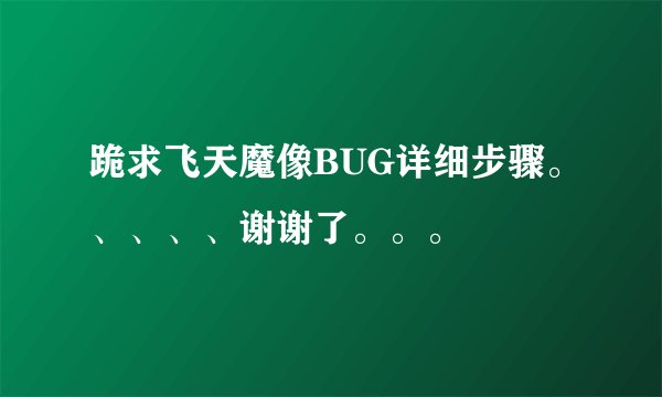 跪求飞天魔像BUG详细步骤。、、、、谢谢了。。。