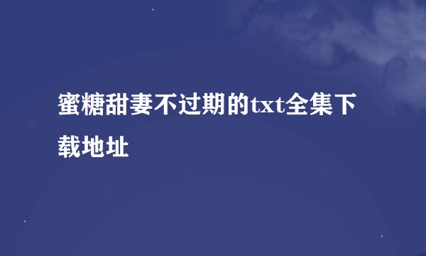 蜜糖甜妻不过期的txt全集下载地址