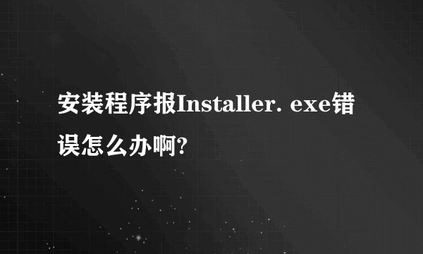 安装程序报Installer. exe错误怎么办啊?