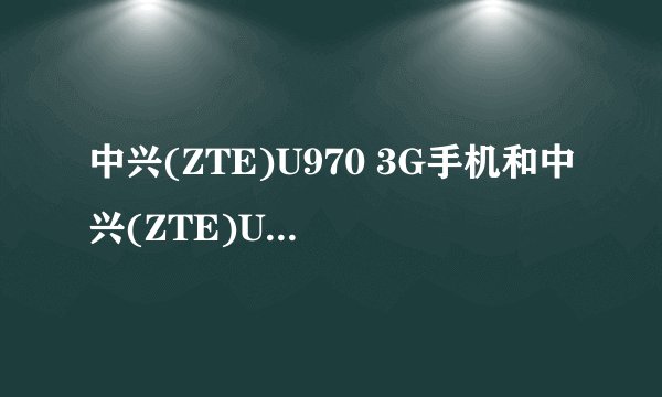 中兴(ZTE)U970 3G手机和中兴(ZTE)U930 3G手机有什么区别