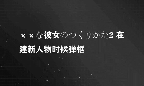××な彼女のつくりかた2 在建新人物时候弹框
