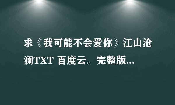 求《我可能不会爱你》江山沧澜TXT 百度云。完整版，谢谢！