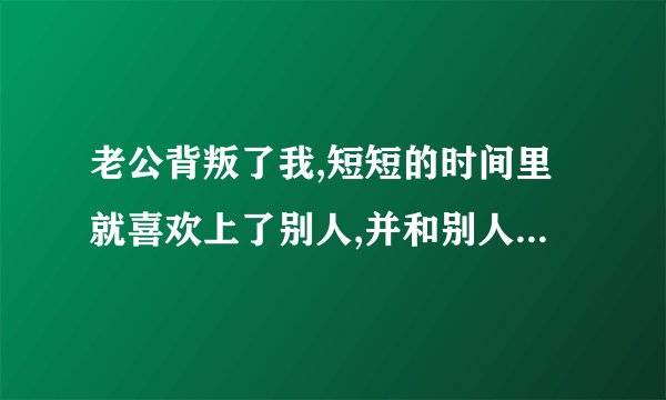 老公背叛了我,短短的时间里就喜欢上了别人,并和别人发生了关系,我该怎么办???