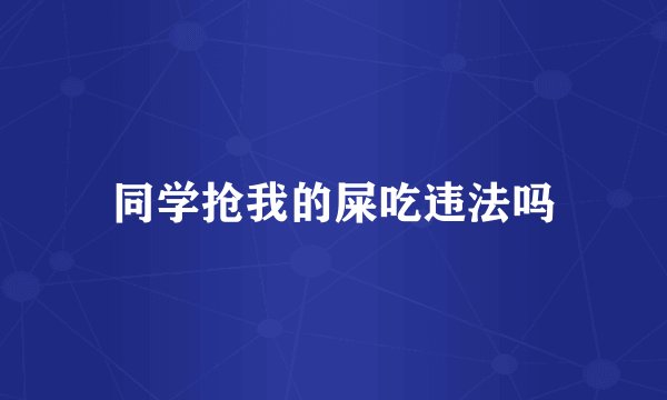 同学抢我的屎吃违法吗