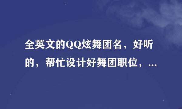 全英文的QQ炫舞团名，好听的，帮忙设计好舞团职位，（最好分清是放什么人的），