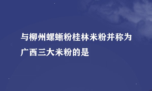 与柳州螺蜥粉桂林米粉并称为广西三大米粉的是