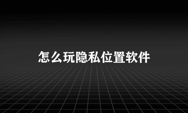 怎么玩隐私位置软件
