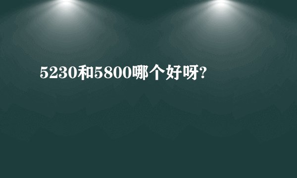 5230和5800哪个好呀?